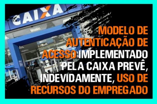 Modelo de autenticação de acesso implementado pela Caixa prevê, indevidamente, uso de recursos do empregado
