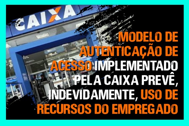 Modelo de autenticação de acesso implementado pela Caixa prevê, indevidamente, uso de recursos do empregado