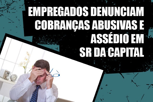 Empregados denunciam cobranças abusivas e assédio em SR da capital