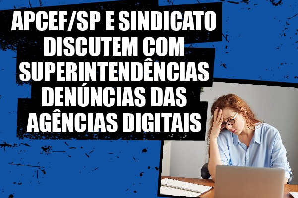 Apcef/SP e Sindicato discutem com Superintendências denúncias das agências digitais