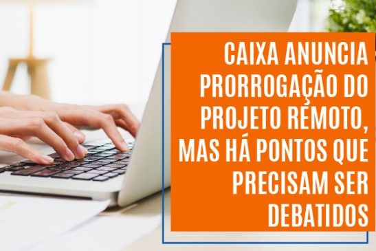 Caixa anuncia prorrogação do Projeto Remoto, mas há pontos que precisam ser debatidos