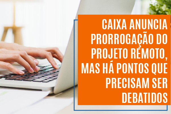 Caixa anuncia prorrogação do Projeto Remoto, mas há pontos que precisam ser debatidos