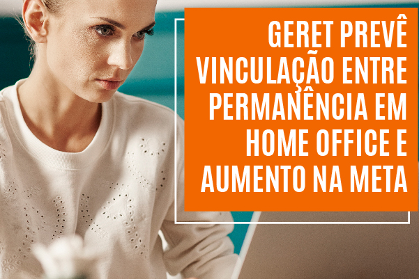 Durante projeto remoto da pandemia, Geret prevê vinculação entre permanência em home office e aumento na meta