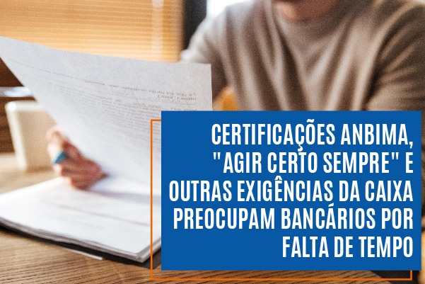 Certificações Anbima, “Agir Certo Sempre” e outras exigências da Caixa preocupam bancários por falta de tempo