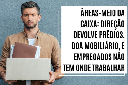 Áreas-meio da Caixa: direção devolve prédios, doa mobiliário, e empregados não tem onde trabalhar