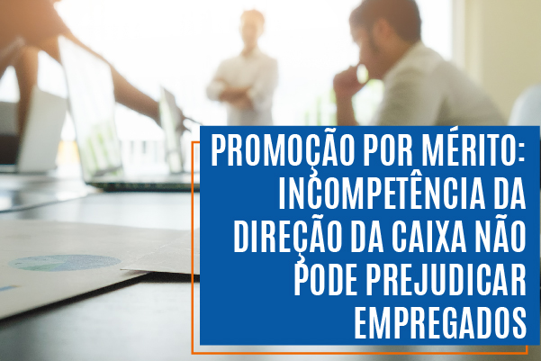 Promoção por mérito: incompetência da direção da Caixa não pode prejudicar empregados