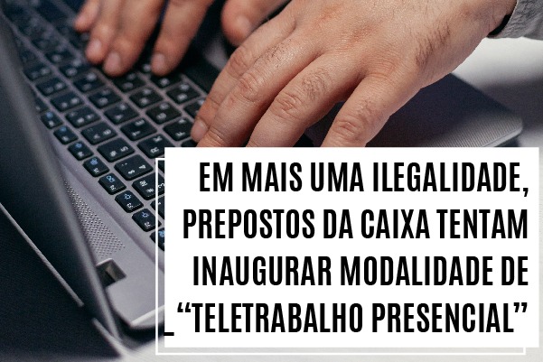Em mais uma ilegalidade, prepostos da Caixa tentam inaugurar modalidade de “teletrabalho presencial”