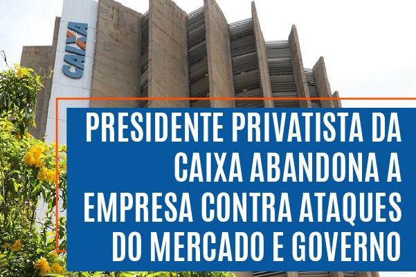 Presidente privatista da Caixa abandona a empresa contra ataques do mercado e governo
