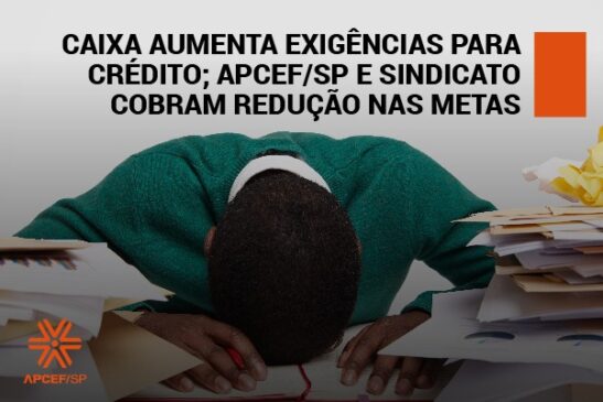 Caixa aumenta exigências para crédito. Apcef/SP e Sindicato cobram redução nas metas