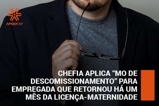 Chefia aplica “MO de descomissionamento” para empregada que retornou de licença-maternidade. Apcef e Sindicato intervêm