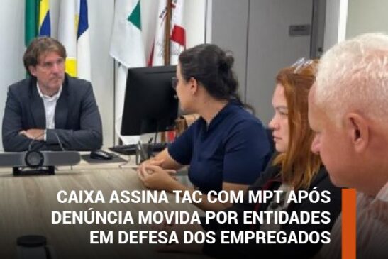 Caixa assina TAC com MPT após denúncia movida por entidades em defesa dos empregados